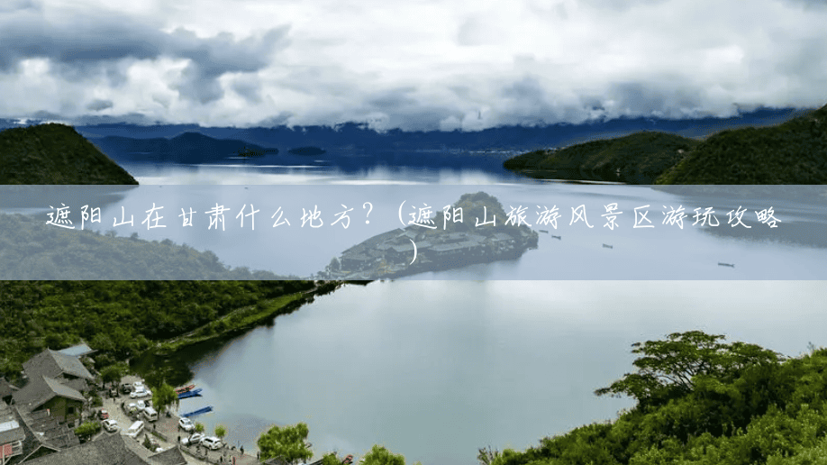 遮阳山在甘肃什么地方?(遮阳山旅游风景区游玩攻略) 遮阳山在甘肃什么地方?(遮阳山旅游风景区游玩攻略)