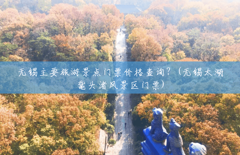 无锡主要旅游景点门票价格查询?(无锡太湖鼋头渚风景区门票) 无锡主要旅游景点门票价格查询?(无锡太湖鼋头渚风景区门票)