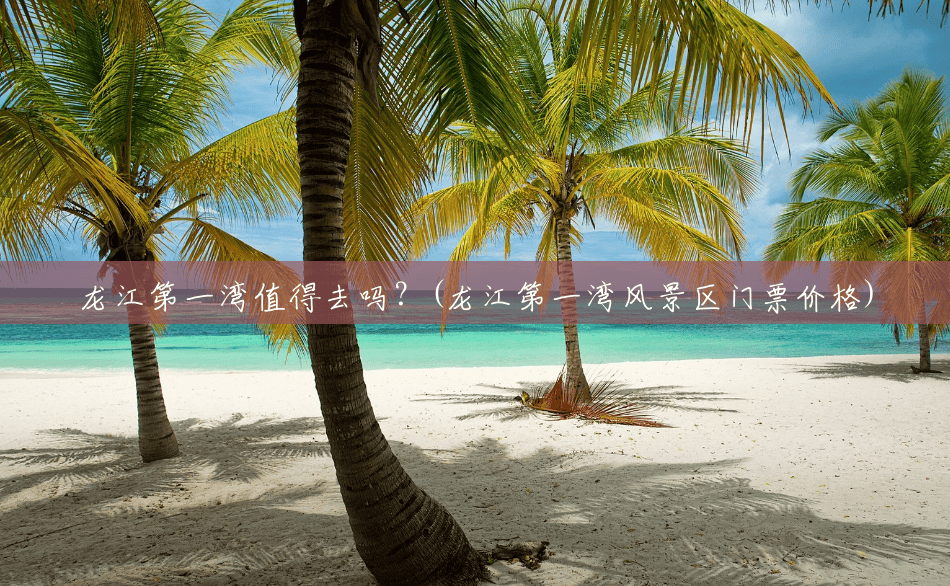 龙江第一湾值得去吗?(龙江第一湾风景区门票价格) 龙江第一湾值得去吗?(龙江第一湾风景区门票价格)
