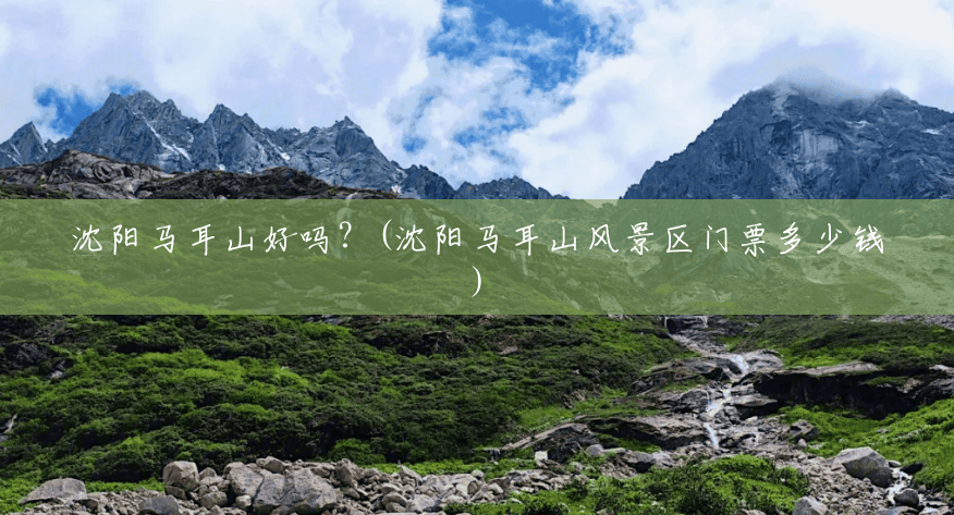 沈阳马耳山好吗?(沈阳马耳山风景区门票多少钱) 沈阳马耳山好吗?(沈阳马耳山风景区门票多少钱)