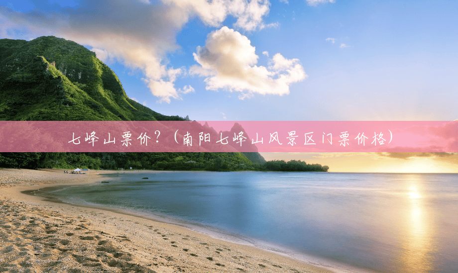 七峰山票价？(南阳七峰山风景区门票价格)