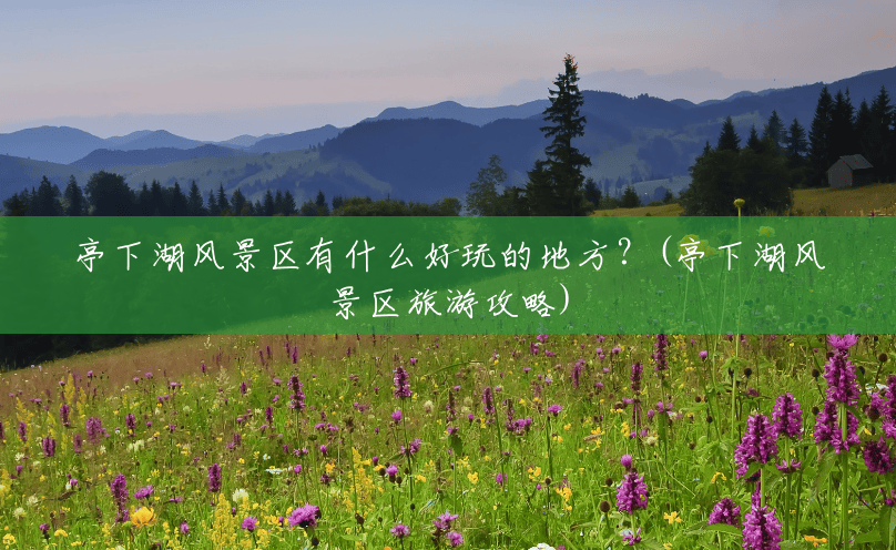 亭下湖风景区有什么好玩的地方?(亭下湖风景区旅游攻略) 亭下湖风景区有什么好玩的地方?(亭下湖风景区旅游攻略)