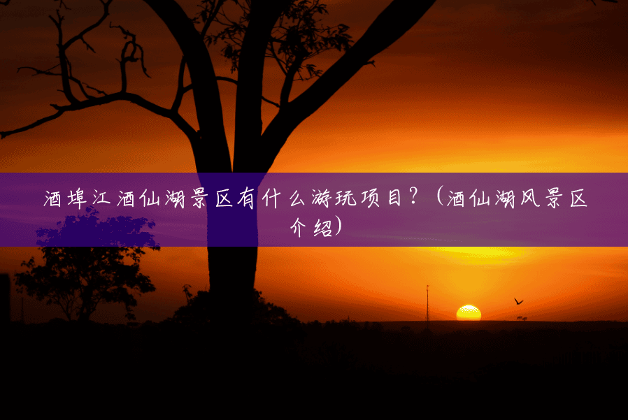 酒埠江酒仙湖景区有什么游玩项目?(酒仙湖风景区介绍) 酒埠江酒仙湖景区有什么游玩项目?(酒仙湖风景区介绍)