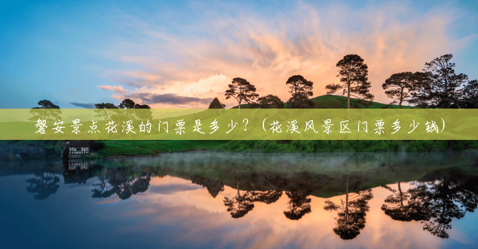 磐安景点花溪的门票是多少?(花溪风景区门票多少钱) 磐安景点花溪的门票是多少?(花溪风景区门票多少钱)