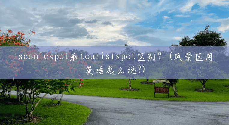 scenicspot和touristspot区别?(风景区用英语怎么说?) scenicspot和touristspot区别?(风景区用英语怎么说?)