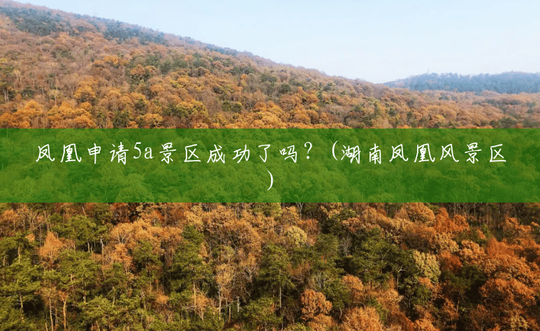 凤凰申请5a景区成功了吗?(湖南凤凰风景区) 凤凰申请5a景区成功了吗?(湖南凤凰风景区)