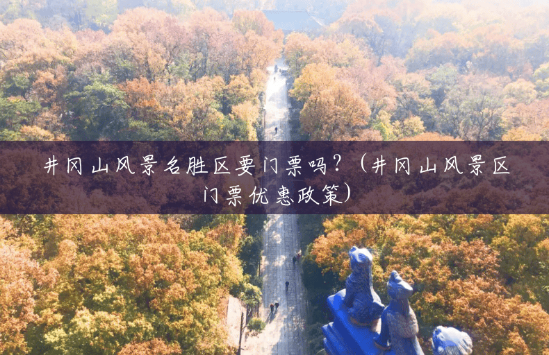 井冈山风景名胜区要门票吗?(井冈山风景区门票优惠政策) 井冈山风景名胜区要门票吗?(井冈山风景区门票优惠政策)