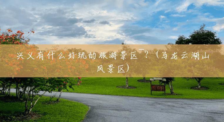 兴义有什么好玩的旅游景区~?(马龙云湖山风景区) 兴义有什么好玩的旅游景区~?(马龙云湖山风景区)