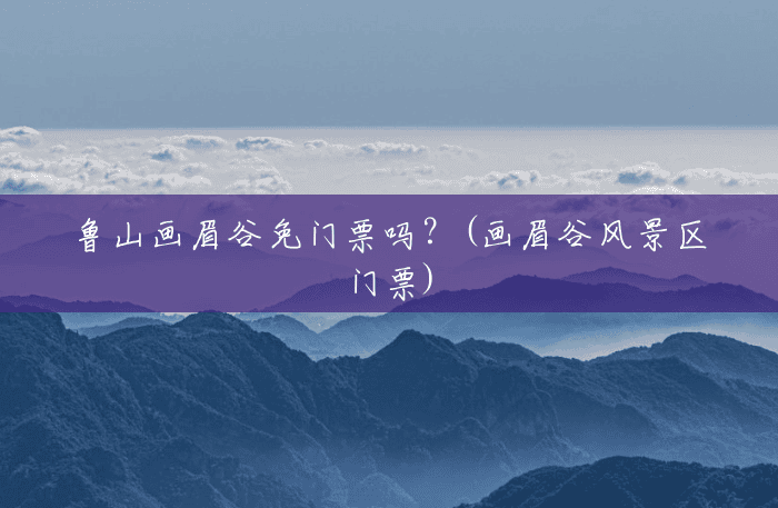 鲁山画眉谷免门票吗?(画眉谷风景区门票) 鲁山画眉谷免门票吗?(画眉谷风景区门票)