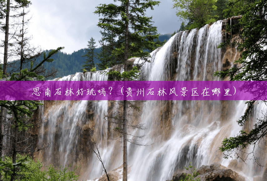 思南石林好玩吗?(贵州石林风景区在哪里) 思南石林好玩吗?(贵州石林风景区在哪里)