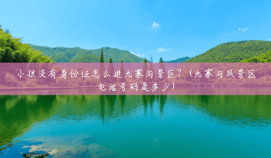 小孩没有身份证怎么进九寨沟景区?(九寨沟风景区电话号码是多少) 小孩没有身份证怎么进九寨沟景区?(九寨沟风景区电话号码是多少)