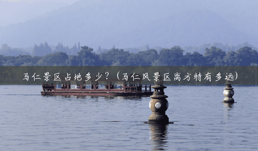 马仁景区占地多少?(马仁风景区离方特有多远) 马仁景区占地多少?(马仁风景区离方特有多远)