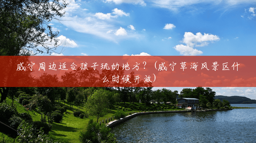 威宁周边适合孩子玩的地方?(威宁草海风景区什么时候开放) 威宁周边适合孩子玩的地方?(威宁草海风景区什么时候开放)
