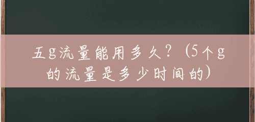 五g流量能用多久？(5个g的流量是多少时间的)