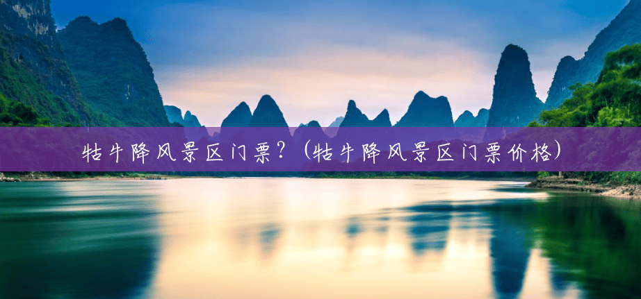 牯牛降风景区门票?(牯牛降风景区门票价格) 牯牛降风景区门票?(牯牛降风景区门票价格)