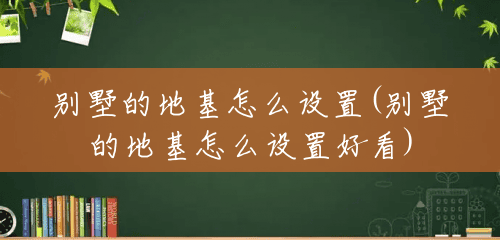 别墅的地基怎么设置(别墅的地基怎么设置好看)