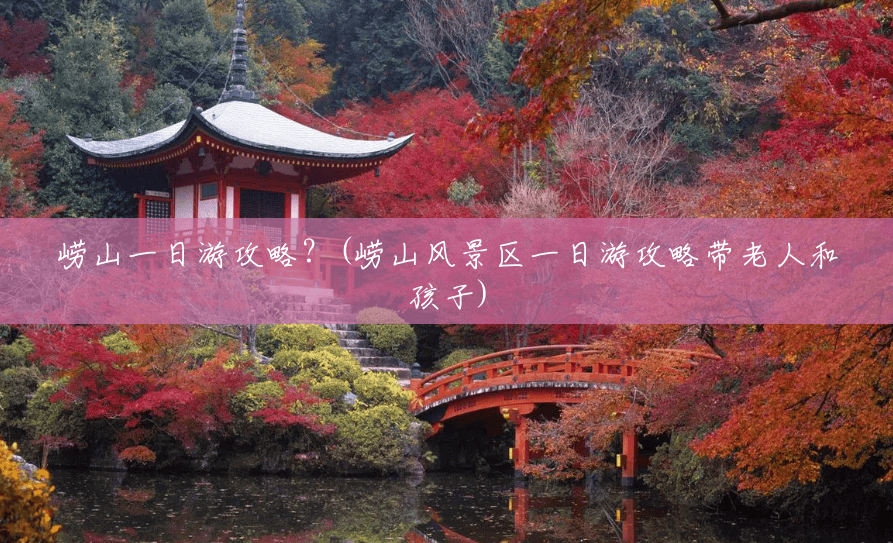 崂山一日游攻略?(崂山风景区一日游攻略带老人和孩子) 崂山一日游攻略?(崂山风景区一日游攻略带老人和孩子)