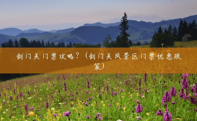 剑门关门票攻略?(剑门关风景区门票优惠政策) 剑门关门票攻略?(剑门关风景区门票优惠政策)
