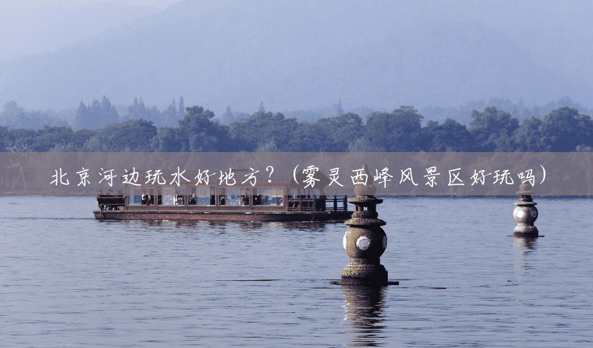 北京河边玩水好地方?(雾灵西峰风景区好玩吗) 北京河边玩水好地方?(雾灵西峰风景区好玩吗)