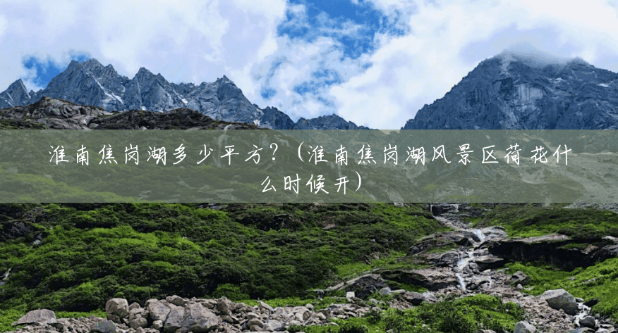 淮南焦岗湖多少平方?(淮南焦岗湖风景区荷花什么时候开) 淮南焦岗湖多少平方?(淮南焦岗湖风景区荷花什么时候开)