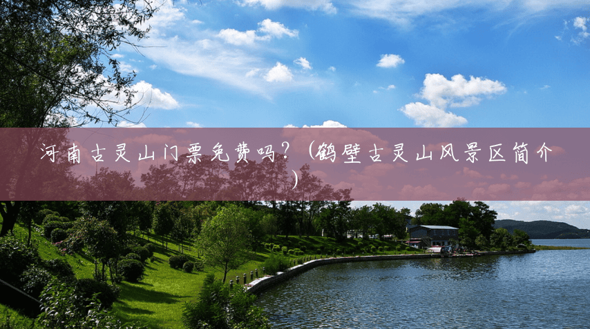 河南古灵山门票免费吗?(鹤壁古灵山风景区简介) 河南古灵山门票免费吗?(鹤壁古灵山风景区简介)