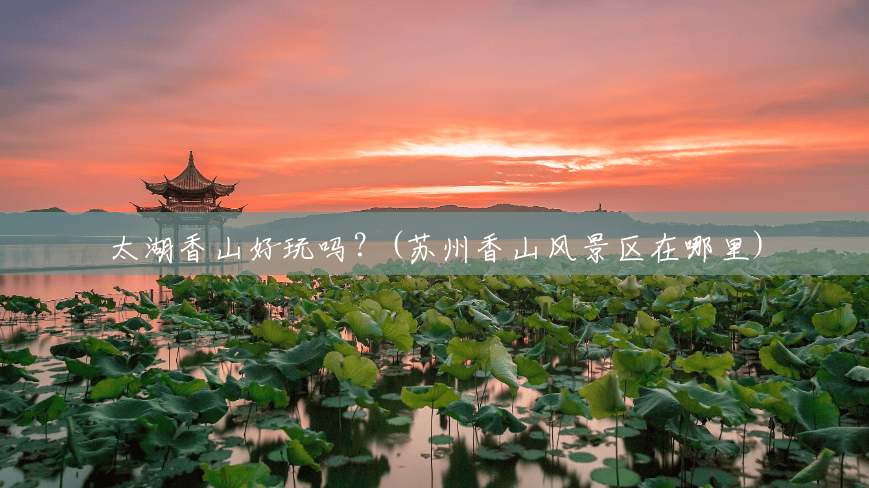 太湖香山好玩吗?(苏州香山风景区在哪里) 太湖香山好玩吗?(苏州香山风景区在哪里)