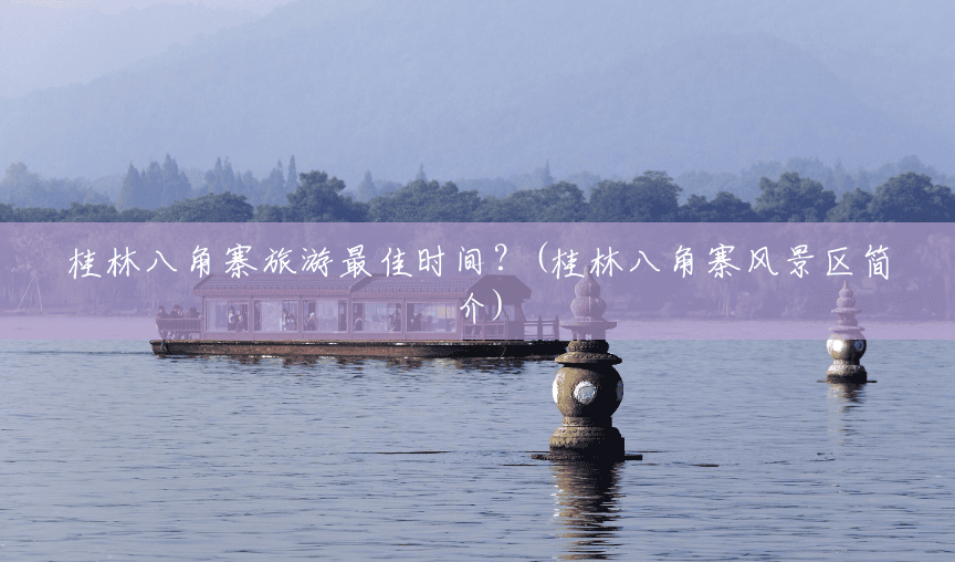 桂林八角寨旅游最佳时间?(桂林八角寨风景区简介) 桂林八角寨旅游最佳时间?(桂林八角寨风景区简介)