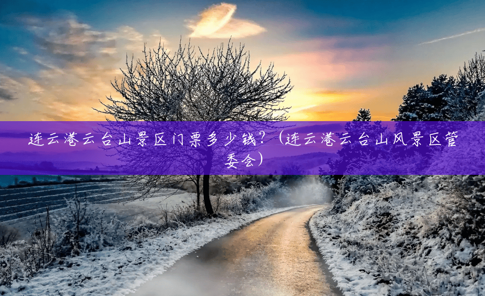 连云港云台山景区门票多少钱?(连云港云台山风景区管委会) 连云港云台山景区门票多少钱?(连云港云台山风景区管委会)