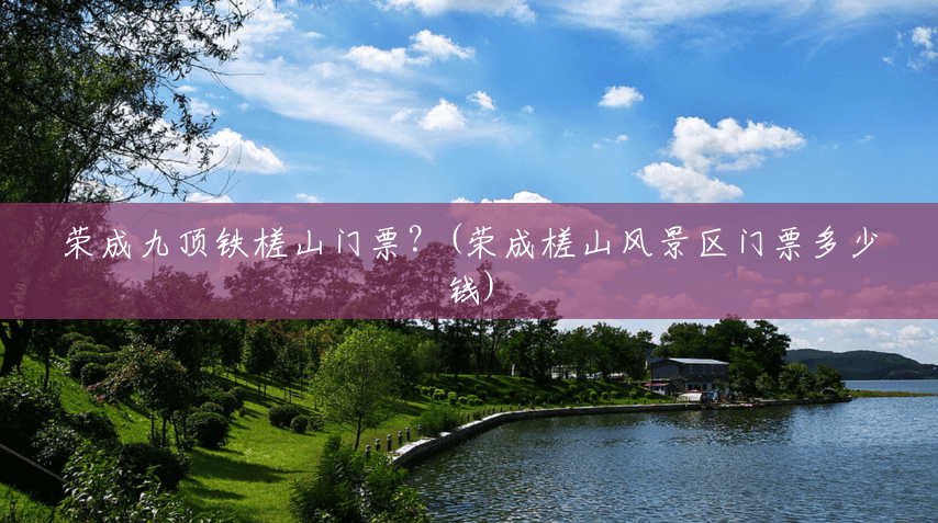 荣成九顶铁槎山门票?(荣成槎山风景区门票多少钱) 荣成九顶铁槎山门票?(荣成槎山风景区门票多少钱)