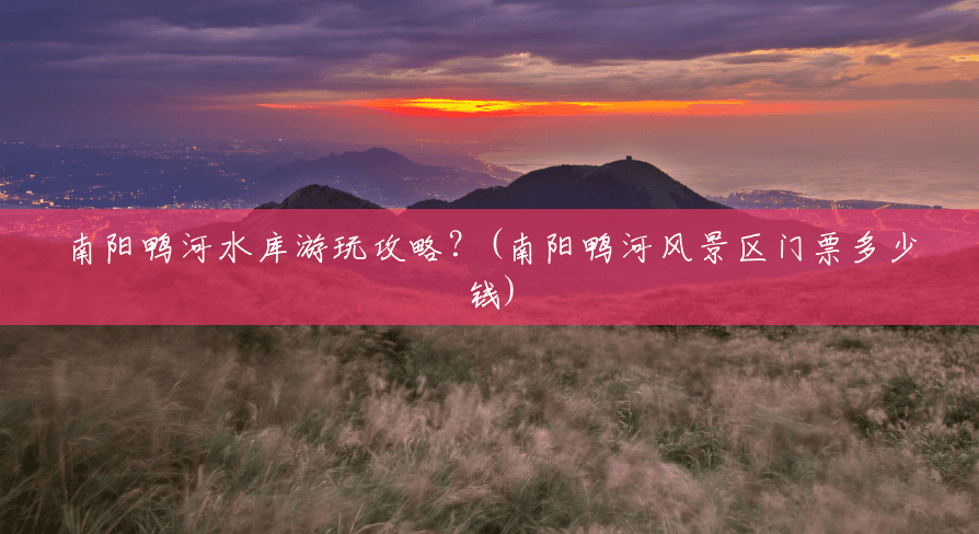 南阳鸭河水库游玩攻略?(南阳鸭河风景区门票多少钱) 南阳鸭河水库游玩攻略?(南阳鸭河风景区门票多少钱)