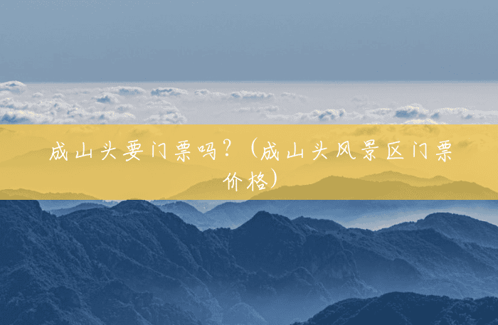 成山头要门票吗?(成山头风景区门票价格) 成山头要门票吗?(成山头风景区门票价格)