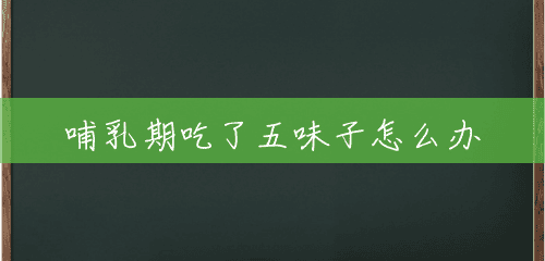 哺乳期吃了五味子怎么办 哺乳期吃了五味子怎么办