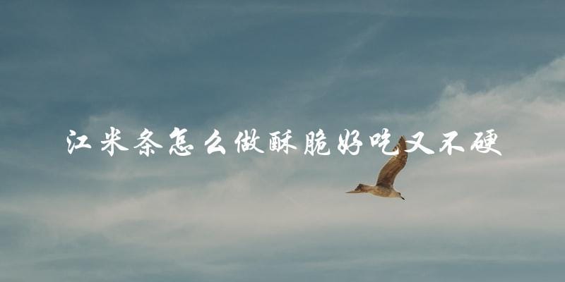 江米条制作技巧:酥脆美味不硬的秘诀! 江米条制作技巧:酥脆美味不硬的秘诀!
