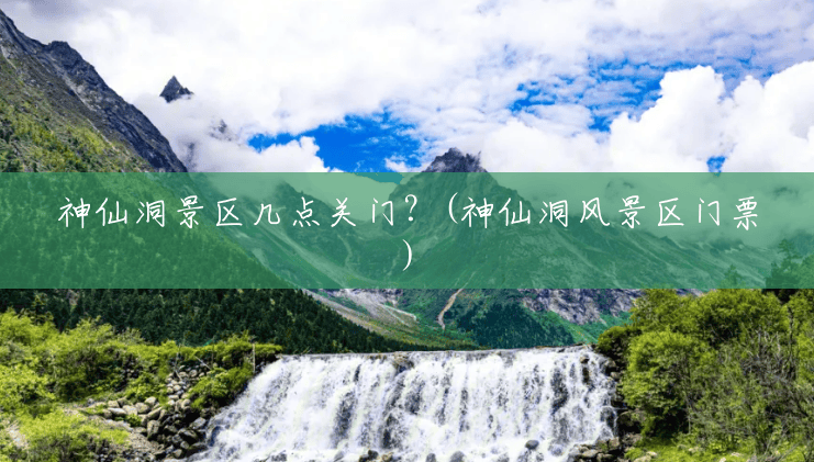 神仙洞景区几点关门?(神仙洞风景区门票) 神仙洞景区几点关门?(神仙洞风景区门票)