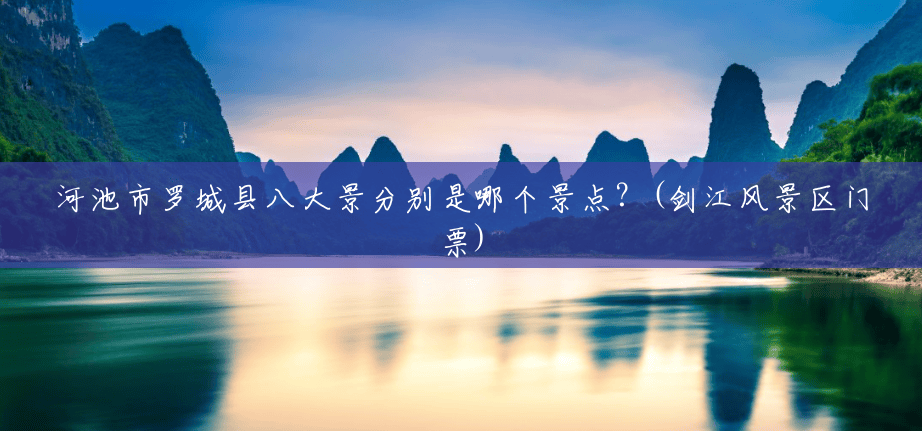 河池市罗城县八大景分别是哪个景点？(剑江风景区门票)