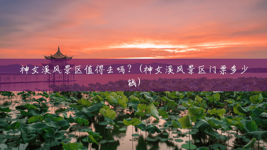 神女溪风景区值得去吗?(神女溪风景区门票多少钱) 神女溪风景区值得去吗?(神女溪风景区门票多少钱)