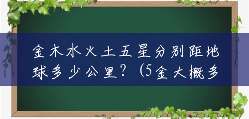 金木水火土五星分别距地球多少公里?(5金大概多少钱) 金木水火土五星分别距地球多少公里?(5金大概多少钱)