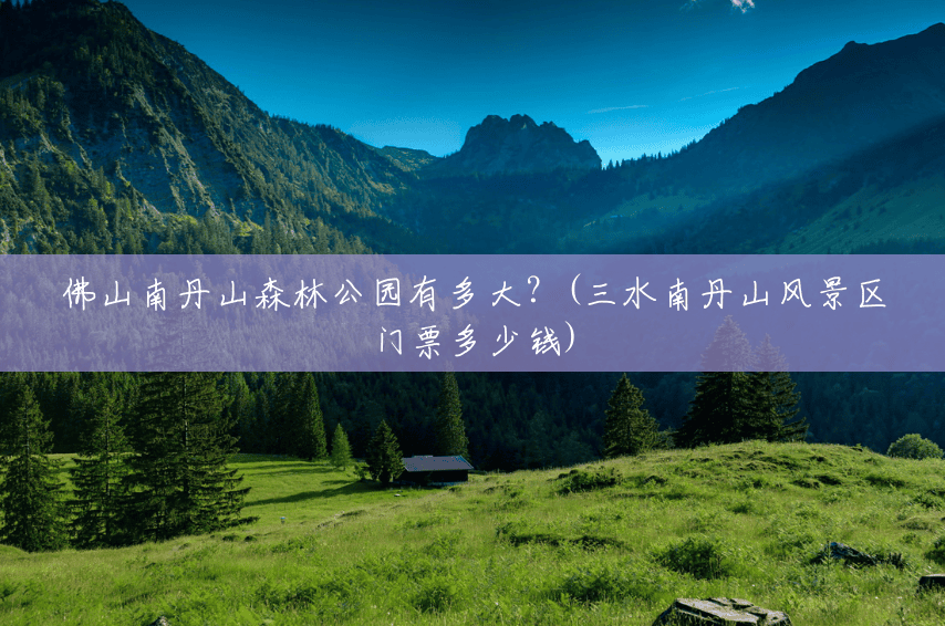 佛山南丹山森林公园有多大?(三水南丹山风景区门票多少钱) 佛山南丹山森林公园有多大?(三水南丹山风景区门票多少钱)