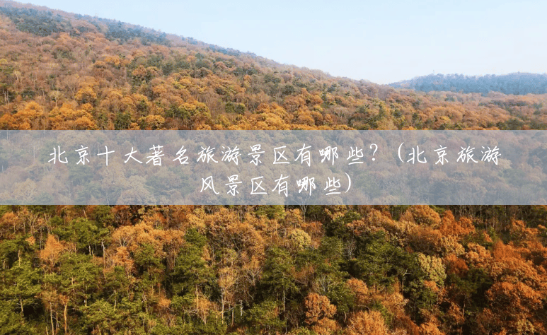 北京十大著名旅游景区有哪些?(北京旅游风景区有哪些) 北京十大著名旅游景区有哪些?(北京旅游风景区有哪些)