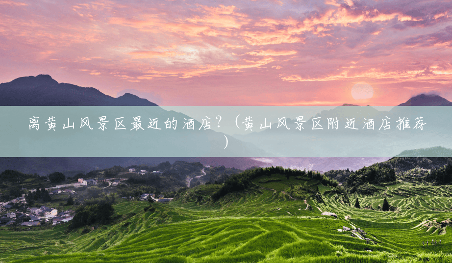 离黄山风景区最近的酒店?(黄山风景区附近酒店推荐) 离黄山风景区最近的酒店?(黄山风景区附近酒店推荐)