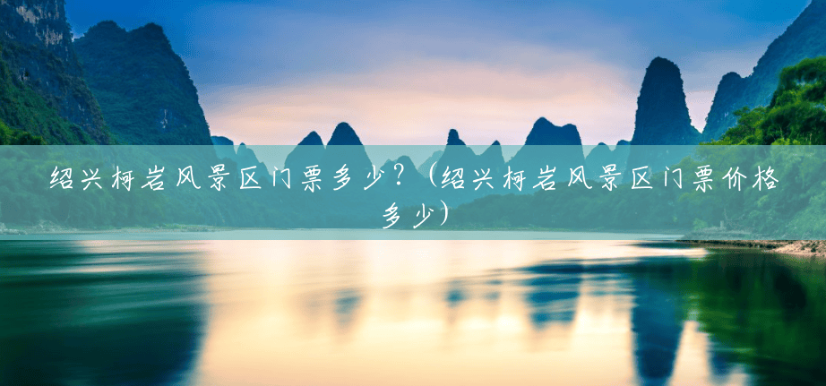 绍兴柯岩风景区门票多少?(绍兴柯岩风景区门票价格多少) 绍兴柯岩风景区门票多少?(绍兴柯岩风景区门票价格多少)