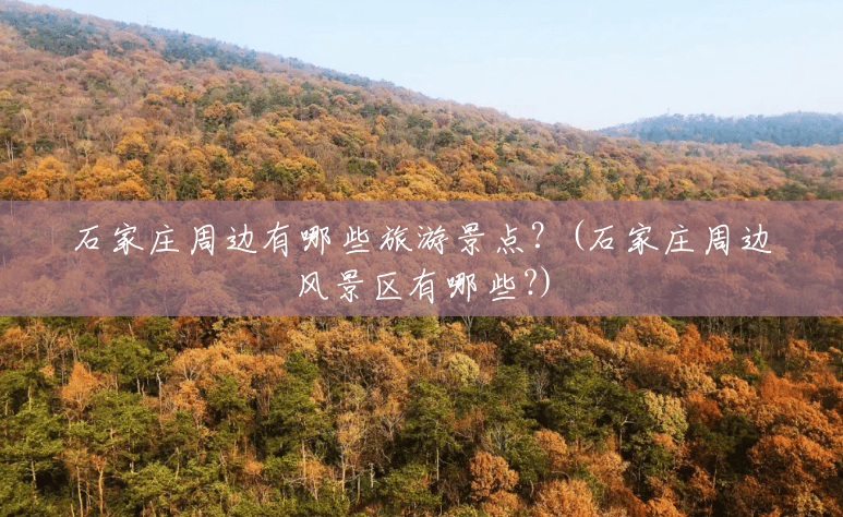 石家庄周边有哪些旅游景点？(石家庄周边风景区有哪些?)