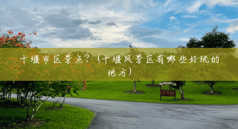 十堰市区景点？(十堰风景区有哪些好玩的地方)