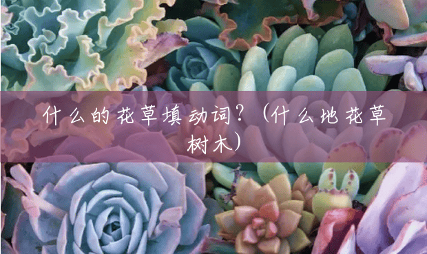 什么的花草填动词?(什么地花草树木) 什么的花草填动词?(什么地花草树木)