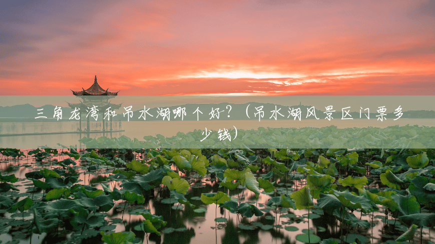 三角龙湾和吊水湖哪个好?(吊水湖风景区门票多少钱) 三角龙湾和吊水湖哪个好?(吊水湖风景区门票多少钱)