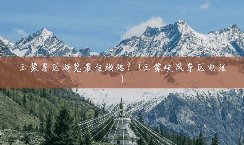 云蒙景区游览最佳线路？(云蒙峡风景区电话)