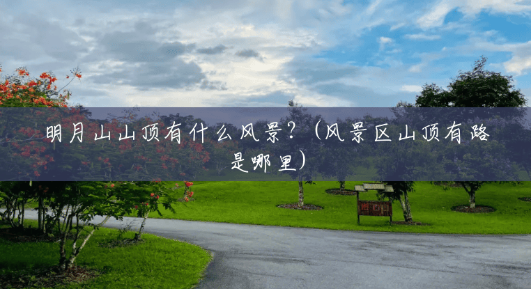 明月山山顶有什么风景?(风景区山顶有路是哪里) 明月山山顶有什么风景?(风景区山顶有路是哪里)