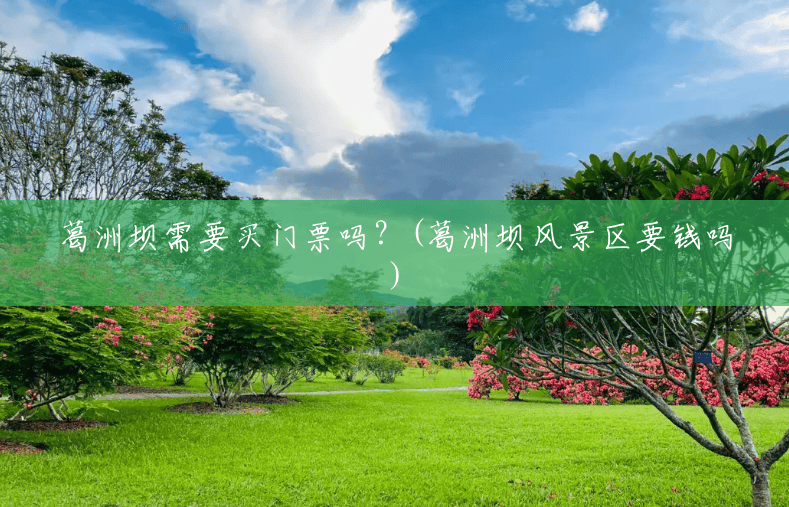 葛洲坝需要买门票吗?(葛洲坝风景区要钱吗) 葛洲坝需要买门票吗?(葛洲坝风景区要钱吗)
