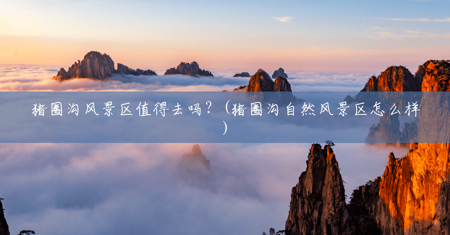 猪圈沟风景区值得去吗?(猪圈沟自然风景区怎么样) 猪圈沟风景区值得去吗?(猪圈沟自然风景区怎么样)