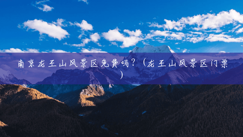 南京龙王山风景区免费吗?(龙王山风景区门票) 南京龙王山风景区免费吗?(龙王山风景区门票)